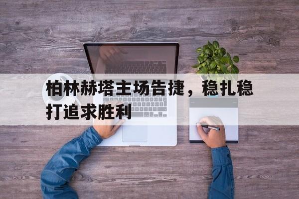 开云体育下载-关于柏林赫塔主场告捷，稳扎稳打追求胜利的信息