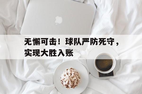 开云体育官网-无懈可击！球队严防死守，实现大胜入账
