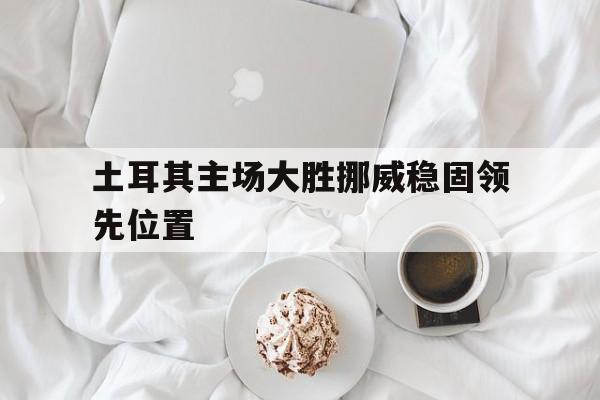 开云APP-土耳其主场大胜挪威稳固领先位置的简单介绍