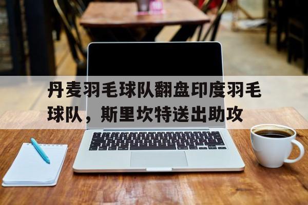 开云体育官网-丹麦羽毛球队翻盘印度羽毛球队，斯里坎特送出助攻的简单介绍